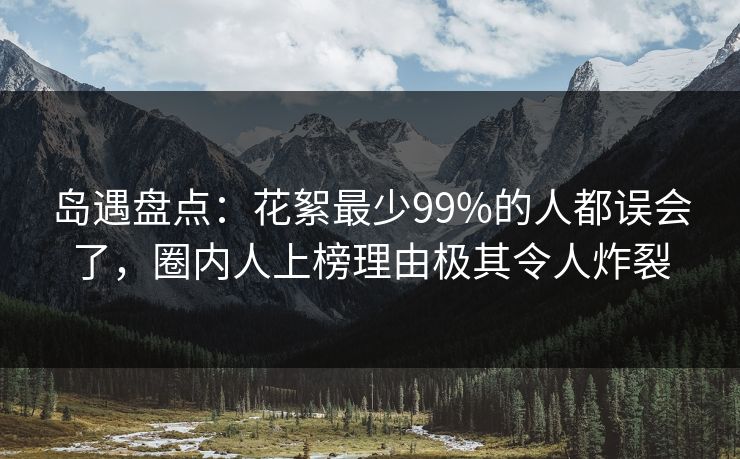 岛遇盘点：花絮最少99%的人都误会了，圈内人上榜理由极其令人炸裂