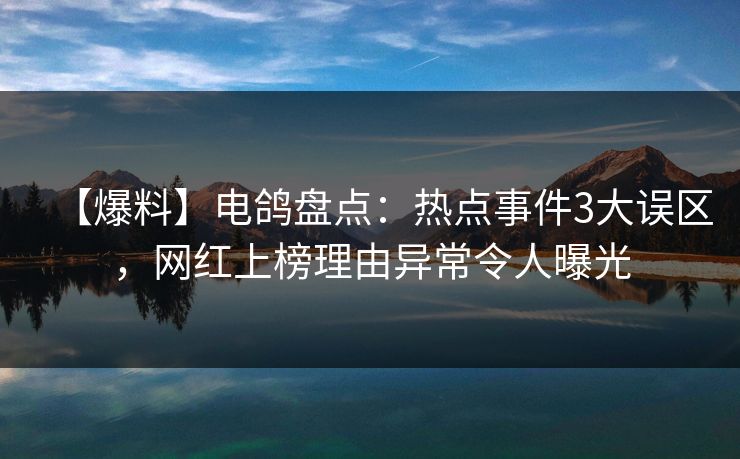 【爆料】电鸽盘点：热点事件3大误区，网红上榜理由异常令人曝光