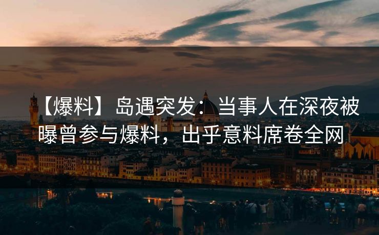 【爆料】岛遇突发:当事人在深夜被曝曾参与爆料,出乎意料席卷全网 【爆料】岛遇突发:当事人在深夜被曝曾参与爆料,出乎意料席卷全网